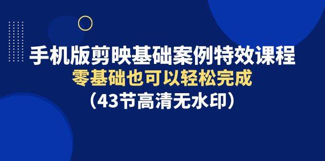 （9594期）手机版剪映基础案例特效课程，零基础也可以轻松完成（43节高清无水印）-九节课