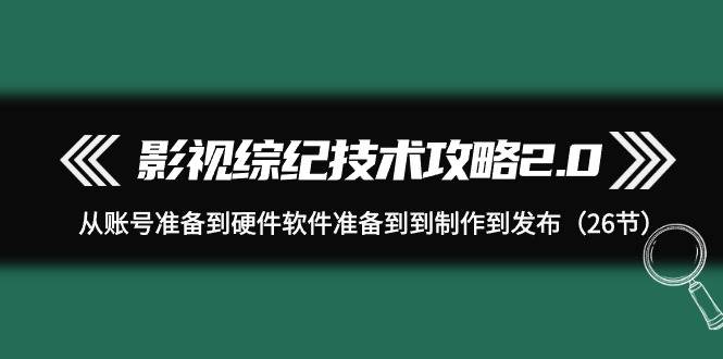 （9633期）影视 综纪技术攻略2.0：从账号准备到硬件软件准备到到制作到发布（26节）-九节课