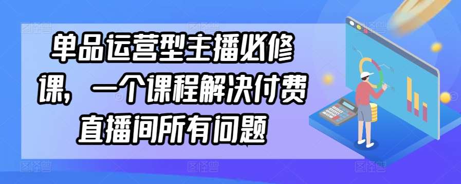 单品运营型主播必修课，一个课程解决付费直播间所有问题-九节课