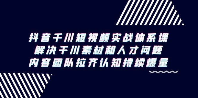 （9174期）抖音千川短视频实战体系课，解决干川素材和人才问题，内容团队拉齐认知…-九节课