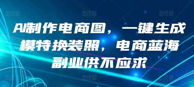 AI制作电商图，一键生成模特换装照，电商蓝海副业供不应求【揭秘】-九节课