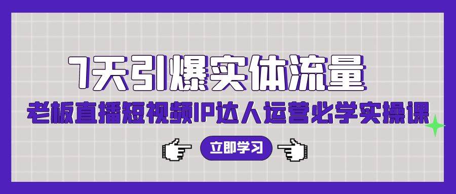 （9593期）7天引爆实体流量，老板直播短视频IP达人运营必学实操课（56节高清无水印）-九节课