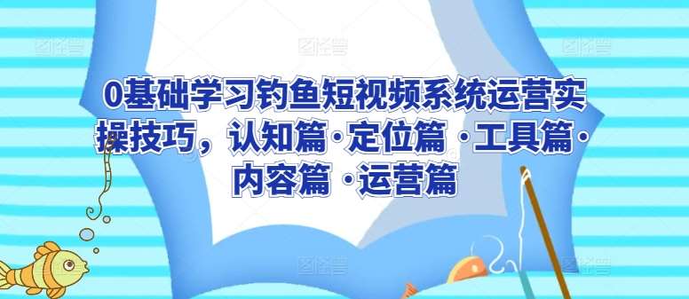 0基础学习钓鱼短视频系统运营实操技巧，认知篇·定位篇 ·工具篇·内容篇 ·运营篇-九节课