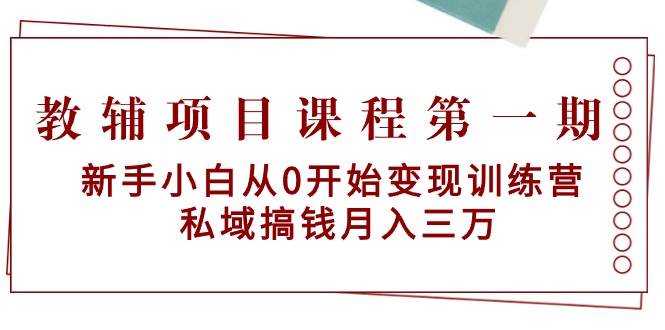 （9227期）教辅项目课程第一期：新手小白从0开始变现训练营  私域搞钱月入三万-九节课