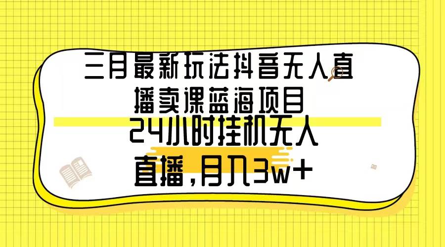 （9229期）三月最新玩法抖音无人直播卖课蓝海项目，24小时无人直播，月入3w+-九节课