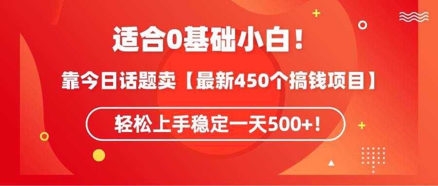 （9268期）适合0基础小白！靠今日话题卖【最新450个搞钱方法】轻松上手稳定一天500+！-九节课