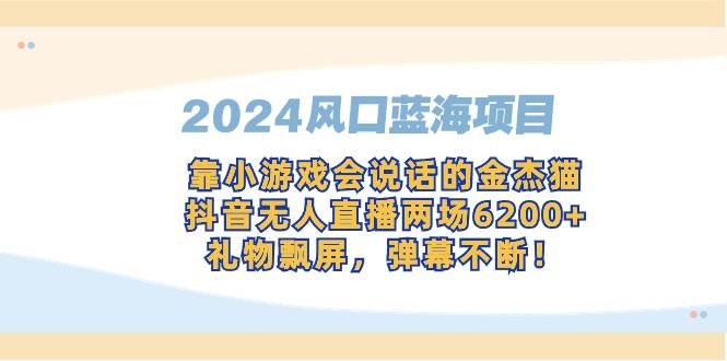 （9205期）2024风口蓝海项目，靠小游戏会说话的金杰猫，抖音无人直播两场6200+，礼…-九节课