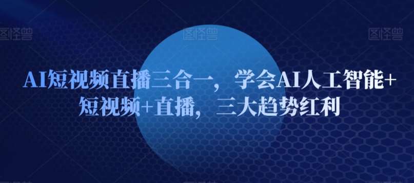 AI短视频直播三合一，学会AI人工智能+短视频+直播，三大趋势红利-九节课