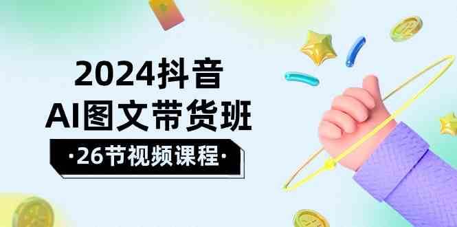 2024抖音AI图文带货班：在这个赛道上乘风破浪拿到好效果（26节课）-九节课