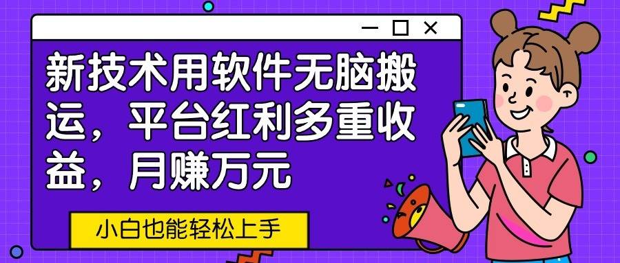 新技术用软件无脑搬运，平台红利多重收益，月赚万元，小白也能轻松上手-九节课