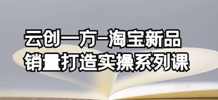 云创一方-淘宝新品销量打造实操系列课，基础销量打造(4课程)+补单渠道分析(4课程)-九节课