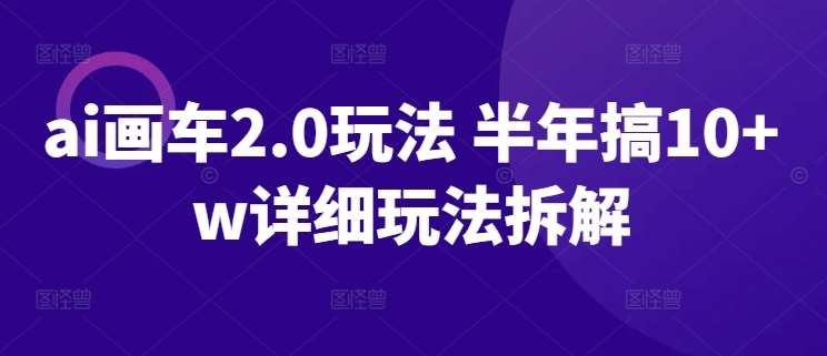 ai画车2.0玩法 半年搞10+w详细玩法拆解【揭秘】-九节课