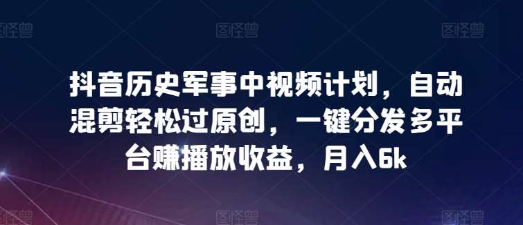 抖音历史军事中视频计划，自动混剪轻松过原创，一键分发多平台赚播放收益，月入6k【揭秘】-九节课