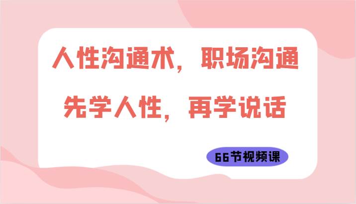 人性沟通术，职场沟通：先学人性，再学说话（66节视频课）-九节课