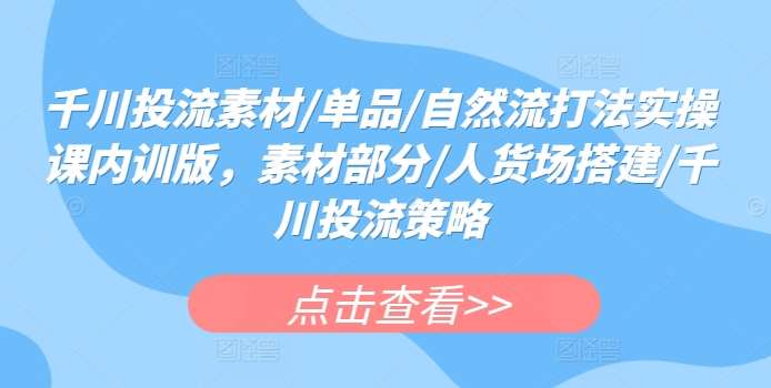 千川投流素材/单品/自然流打法实操课内训版，素材部分/人货场搭建/千川投流策略-九节课