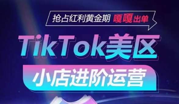 TikTok Shop美区小店进阶运营，抢占红利黄金期 嘎嘎出单-九节课