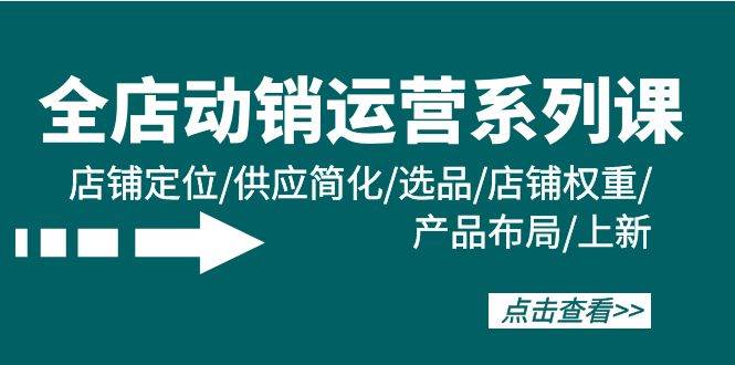 （9845期）全店·动销运营系列课：店铺定位/供应简化/选品/店铺权重/产品布局/上新-九节课