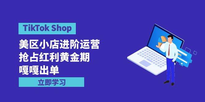 （9886期）TikTok Shop-美区小店进阶运营，抢占红利黄金期 嘎嘎出单（7节课）-九节课