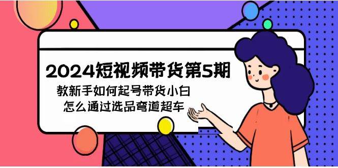 （9844期）2024短视频带货第5期，教新手如何起号，带货小白怎么通过选品弯道超车-九节课