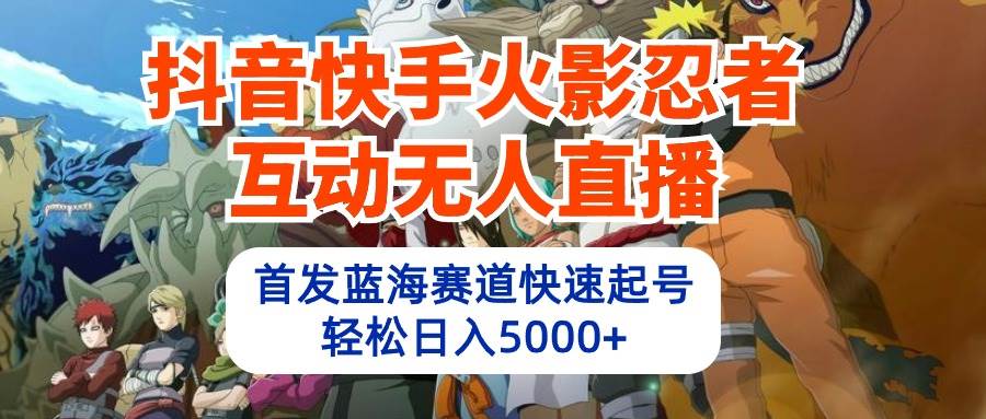 （10026期）抖音快手火影忍者互动无人直播 蓝海赛道快速起号 日入5000+教程+软件+素材-九节课