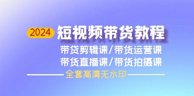 （9929期）2024短视频带货教程，剪辑课+运营课+直播课+拍摄课（全套高清无水印）-九节课