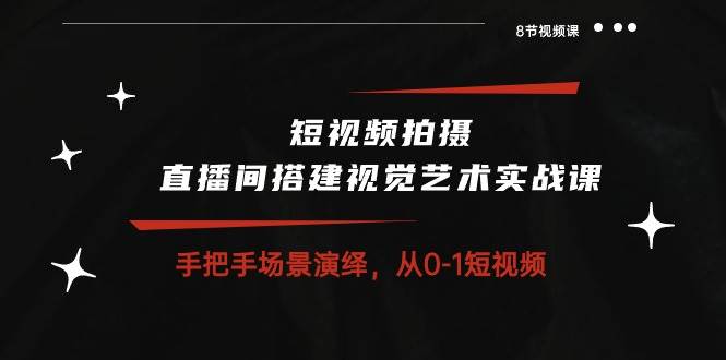 （10505期）短视频拍摄+直播间搭建视觉艺术实战课：手把手场景演绎 从0-1短视频-8节课-九节课