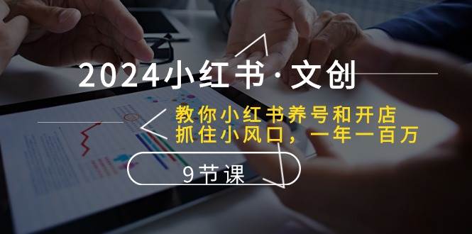 2024小红书文创：教你小红书养号和开店、抓住小风口 一年一百万 (9节课)-九节课