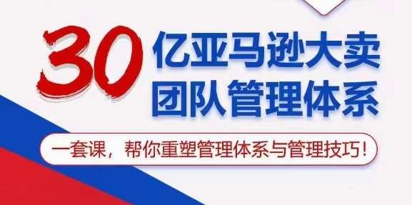 30亿亚马逊大卖团队管理体系，一套课，帮你重塑管理体系与管理技巧-九节课