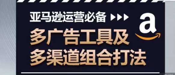 亚马逊运营必备，多广告工具及多渠道组合打法-九节课