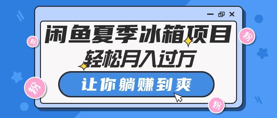 （10673期）闲鱼夏季冰箱项目，轻松月入过万，让你躺赚到爽-九节课