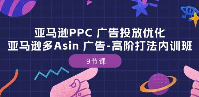 亚马逊PPC 广告投放优化：亚马逊多Asin 广告-高阶打法内训班-9节课-九节课