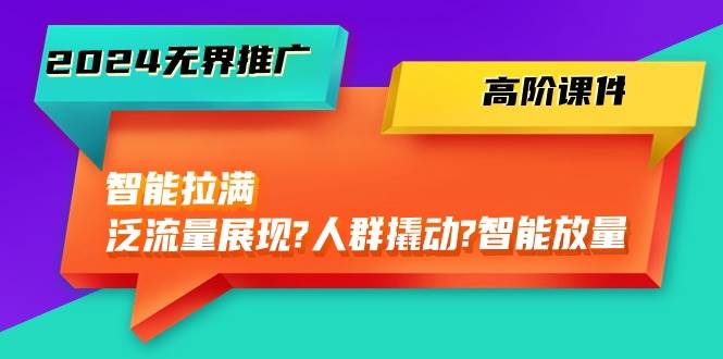 （10426期）2024无界推广 高阶课件，智能拉满，泛流量展现→人群撬动→智能放量-45节-九节课