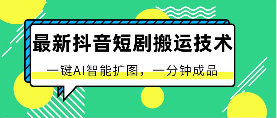 最新抖音短剧搬运技术，一键AI智能扩图，百分百过原创，秒过豆荚！-九节课