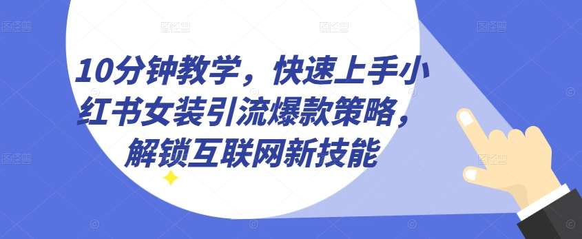 10分钟教学，快速上手小红书女装引流爆款策略，解锁互联网新技能【揭秘】-九节课