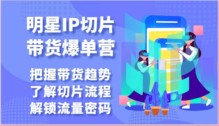 明星IP切片带货爆单营-把握带货趋势，了解切片流程，解锁流量密码（69节）-九节课