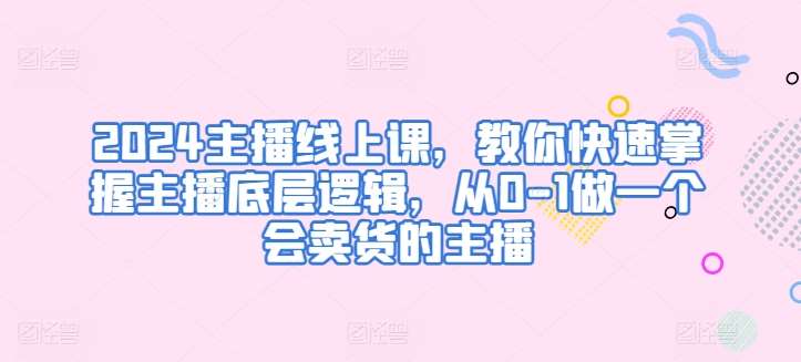 2024主播线上课，教你快速掌握主播底层逻辑，从0-1做一个会卖货的主播-九节课