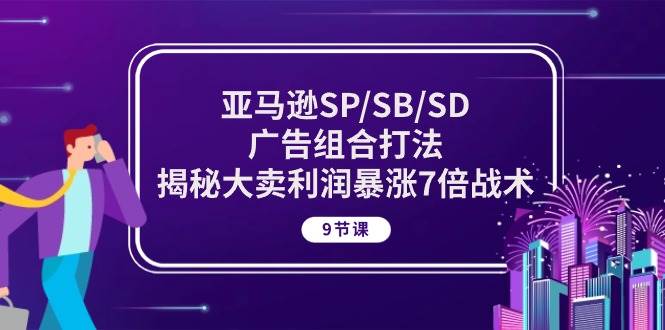 （10687期）亚马逊SP/SB/SD广告组合打法，揭秘大卖利润暴涨7倍战术 (9节课)-九节课