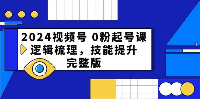 2024视频号0粉起号课，逻辑梳理，技能提升（54节完整版）-九节课