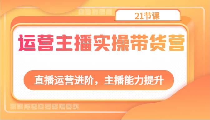 运营主播实操带货营：直播运营进阶，主播能力提升（21节课）-九节课