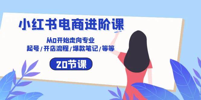 小红书电商进阶课：从0开始走向专业 起号/开店流程/爆款笔记/等等（20节）-九节课