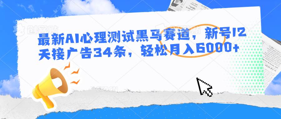 最新AI心理测试黑马赛道，新号12天接广告34条，轻松月入6000+-九节课