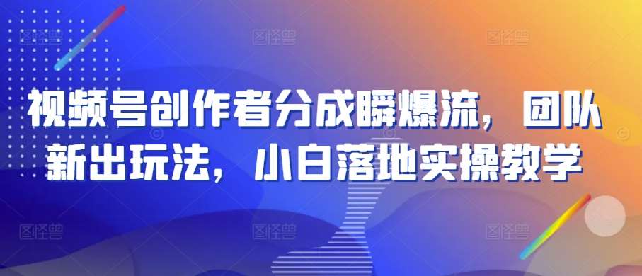 视频号创作者分成瞬爆流，团队新出玩法，小白落地实操教学【揭秘】-九节课