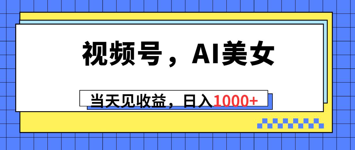 （10281期）视频号，Ai美女，当天见收益，日入1000+-九节课