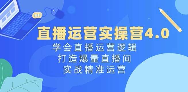 直播运营实操营4.0：学会直播运营逻辑，打造爆量直播间，实战精准运营-九节课