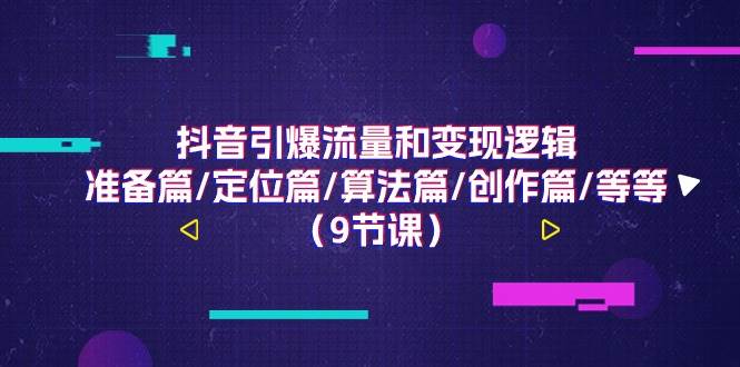 （11257期）抖音引爆流量和变现逻辑，准备篇/定位篇/算法篇/创作篇/等等（9节课）-九节课