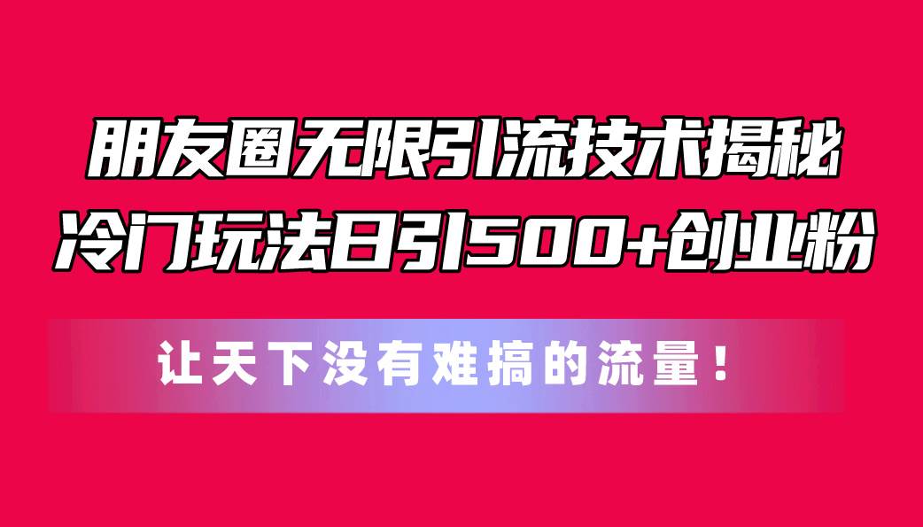 （11031期）朋友圈无限引流技术揭秘，一个冷门玩法日引500+创业粉，让天下没有难搞…-九节课