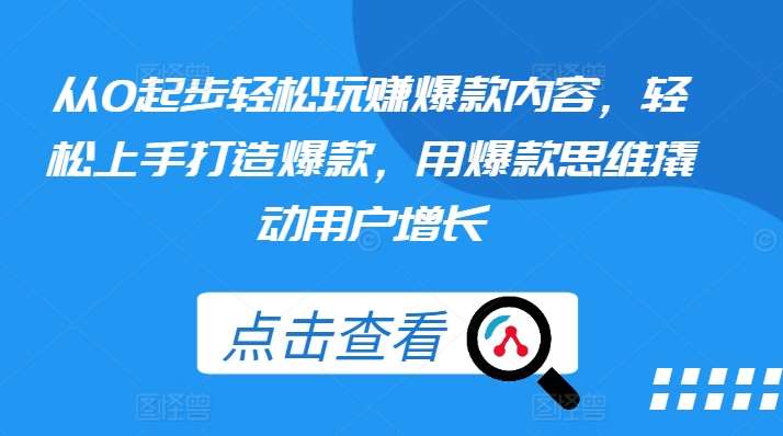 从0起步轻松玩赚爆款内容，轻松上手打造爆款，用爆款思维撬动用户增长-九节课