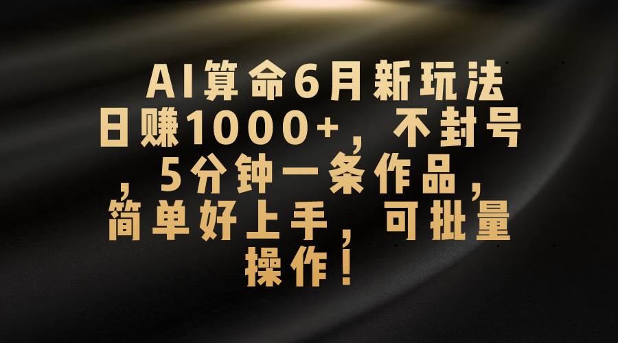 （10993期）AI算命6月新玩法，日赚1000+，不封号，5分钟一条作品，简单好上手，可…-九节课