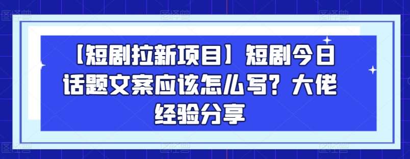 【短剧拉新项目】短剧今日话题文案应该怎么写？大佬经验分享-九节课