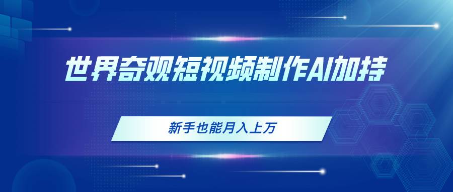 （11159期）世界奇观短视频制作，AI加持，新手也能月入上万-九节课